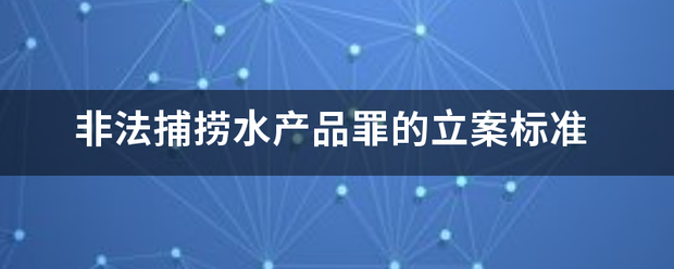 非法捕捞水产品罪的立案标准乱断二究金信女色并厂