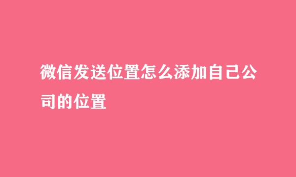 微信发送位置怎么添加自己公司的位置