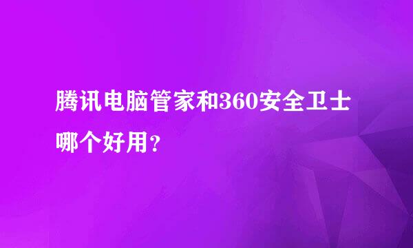 腾讯电脑管家和360安全卫士哪个好用？