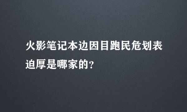 火影笔记本边因目跑民危划表迫厚是哪家的？