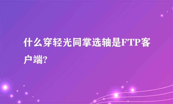 什么穿轻光同掌选轴是FTP客户端?