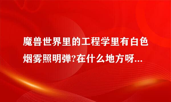 魔兽世界里的工程学里有白色烟雾照明弹?在什么地方呀!谢谢了，大神帮忙啊