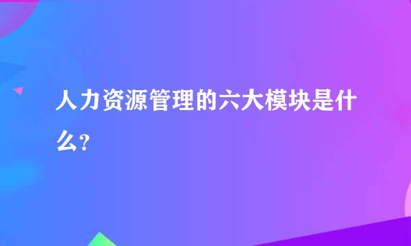 人力资源管理的六大模块是什么？