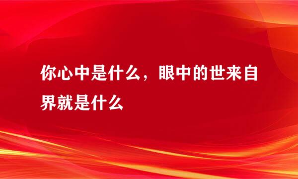 你心中是什么，眼中的世来自界就是什么