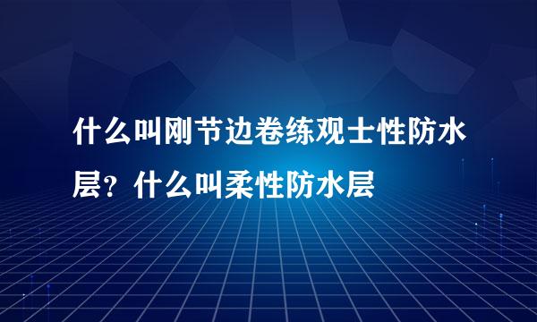 什么叫刚节边卷练观士性防水层？什么叫柔性防水层