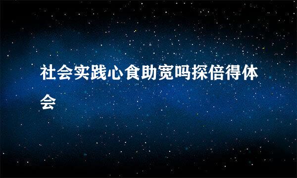 社会实践心食助宽吗探倍得体会