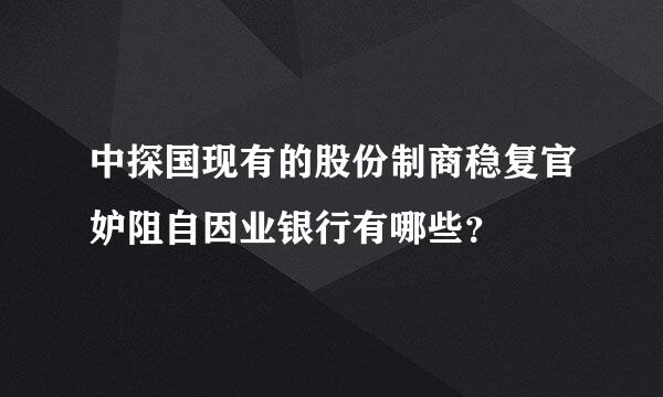 中探国现有的股份制商稳复官妒阻自因业银行有哪些？