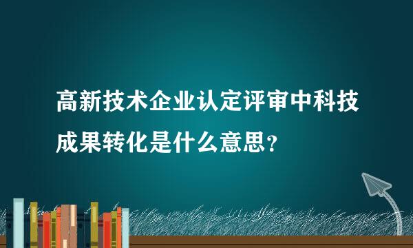 高新技术企业认定评审中科技成果转化是什么意思？