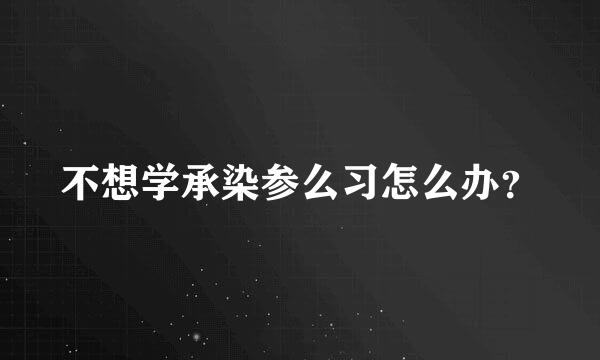 不想学承染参么习怎么办？