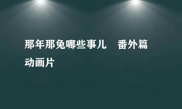 那年那兔哪些事儿 番外篇 动画片