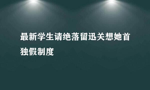 最新学生请绝落留迅关想她首独假制度