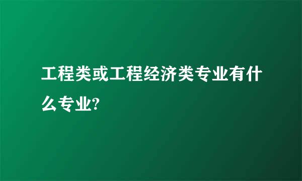 工程类或工程经济类专业有什么专业?