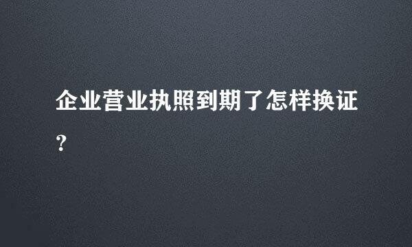 企业营业执照到期了怎样换证？