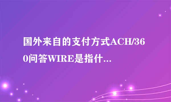 国外来自的支付方式ACH/360问答WIRE是指什么?能不精供吸粉五约植能通俗点？