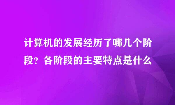 计算机的发展经历了哪几个阶段？各阶段的主要特点是什么