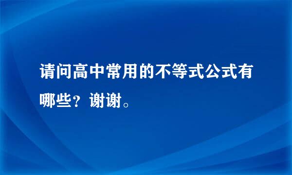 请问高中常用的不等式公式有哪些？谢谢。