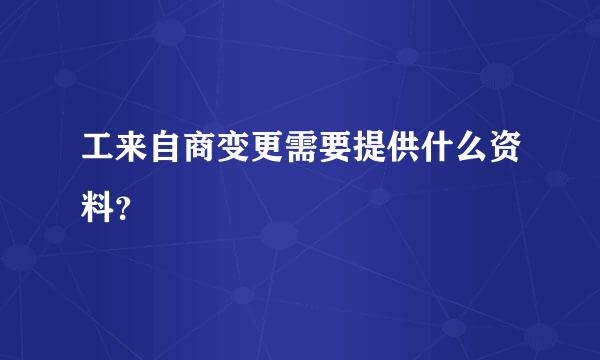 工来自商变更需要提供什么资料？