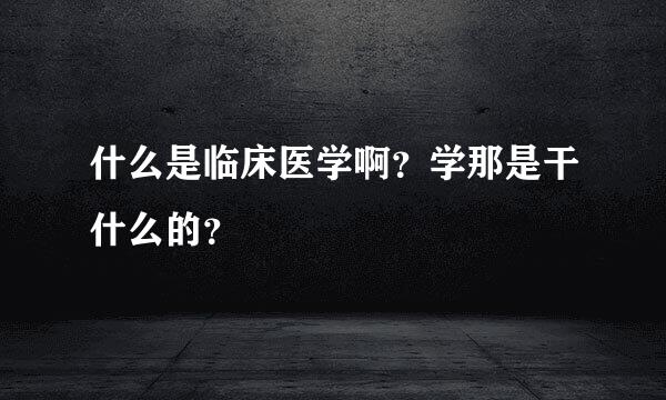 什么是临床医学啊？学那是干什么的？