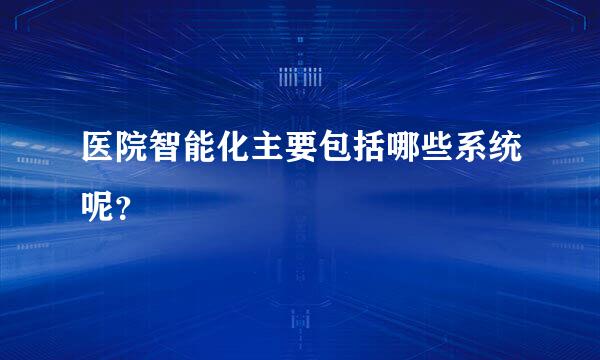 医院智能化主要包括哪些系统呢？