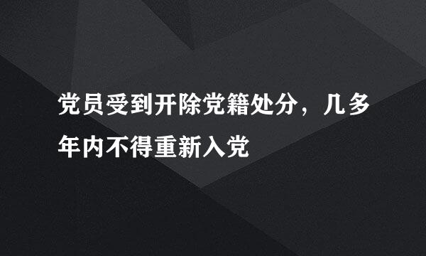 党员受到开除党籍处分，几多年内不得重新入党