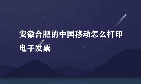 安徽合肥的中国移动怎么打印电子发票