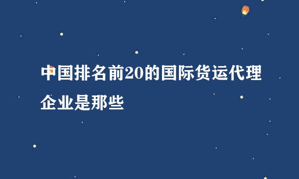 中国排名前20的国际货运代理企业是那些