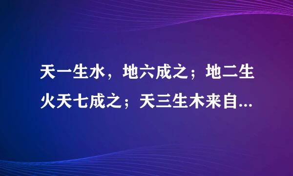 天一生水，地六成之；地二生火天七成之；天三生木来自，地八成之；地四生金，天九成之；天五生土，地十成之