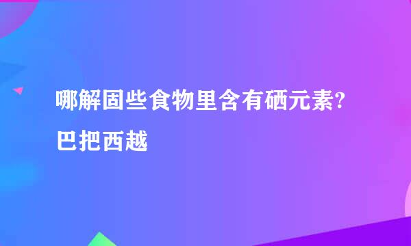 哪解固些食物里含有硒元素?巴把西越