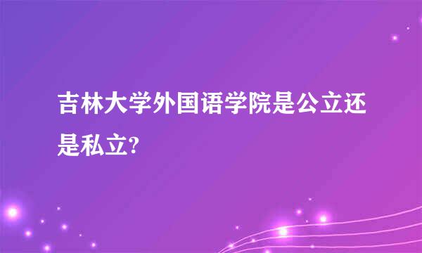 吉林大学外国语学院是公立还是私立?