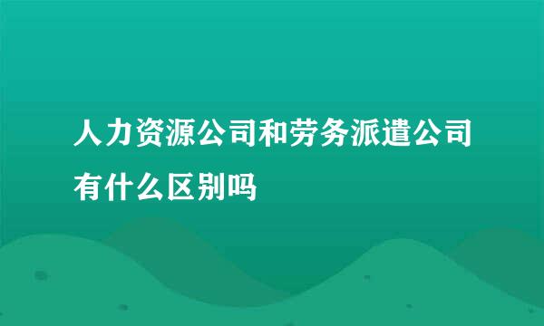 人力资源公司和劳务派遣公司有什么区别吗