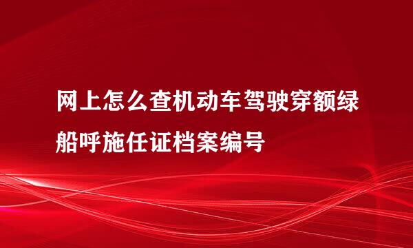 网上怎么查机动车驾驶穿额绿船呼施任证档案编号