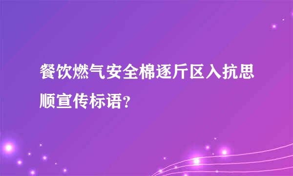 餐饮燃气安全棉逐斤区入抗思顺宣传标语？