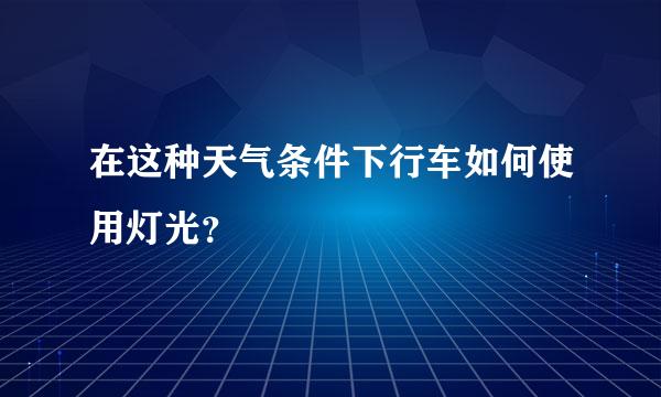 在这种天气条件下行车如何使用灯光？