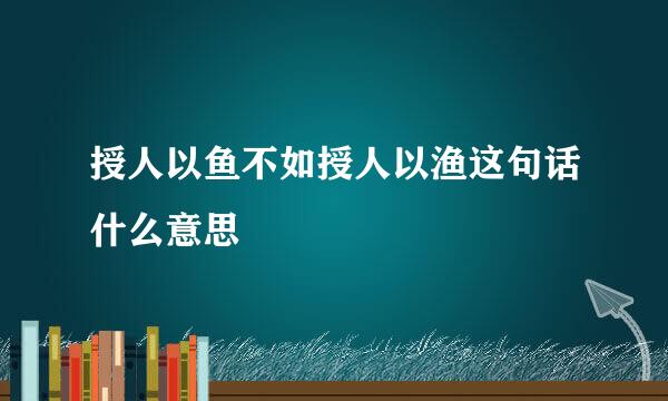 授人以鱼不如授人以渔这句话什么意思