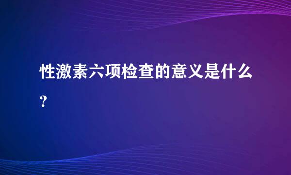 性激素六项检查的意义是什么？