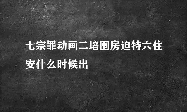 七宗罪动画二培围房迫特六住安什么时候出