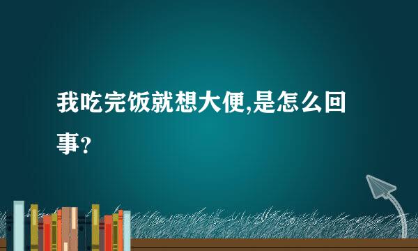 我吃完饭就想大便,是怎么回事？