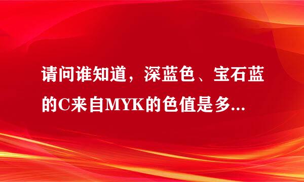 请问谁知道，深蓝色、宝石蓝的C来自MYK的色值是多少吗？谢谢