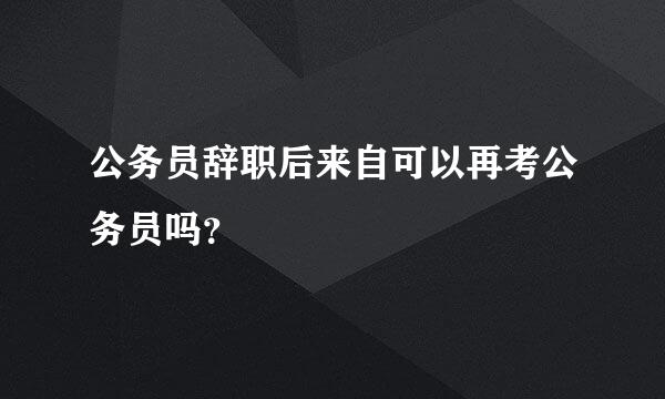 公务员辞职后来自可以再考公务员吗？