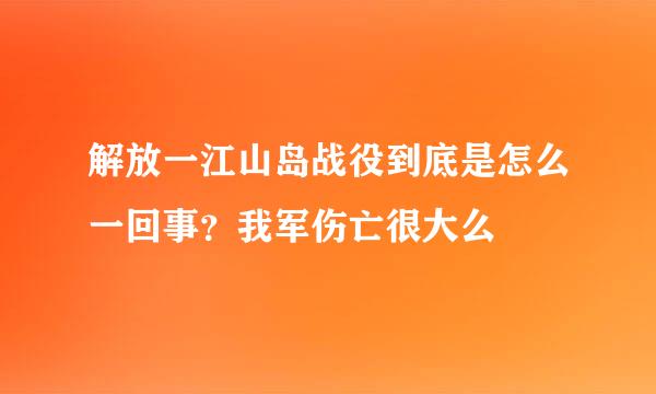 解放一江山岛战役到底是怎么一回事？我军伤亡很大么