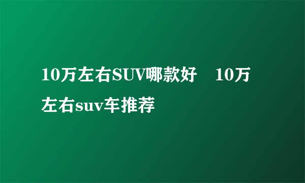 10万左右SUV哪款好 10万左右suv车推荐