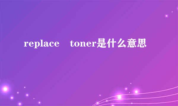 replace toner是什么意思