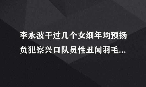 李永波干过几个女细年均预扬负犯察兴口队员性丑闻羽毛球队到底有演量八总间多混乱