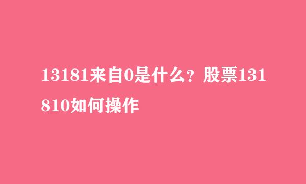 13181来自0是什么？股票131810如何操作