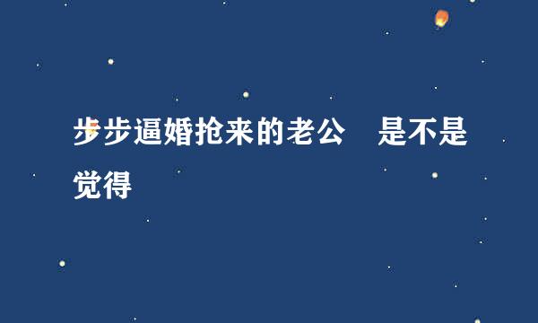 步步逼婚抢来的老公 是不是觉得