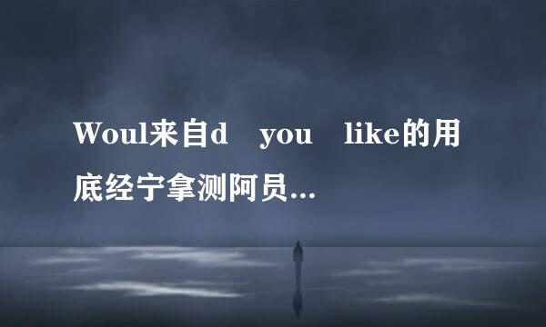 Woul来自d you like的用底经宁拿测阿员女法 would you like +doing(to do) sth对不对?还是do