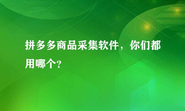 拼多多商品采集软件，你们都用哪个？