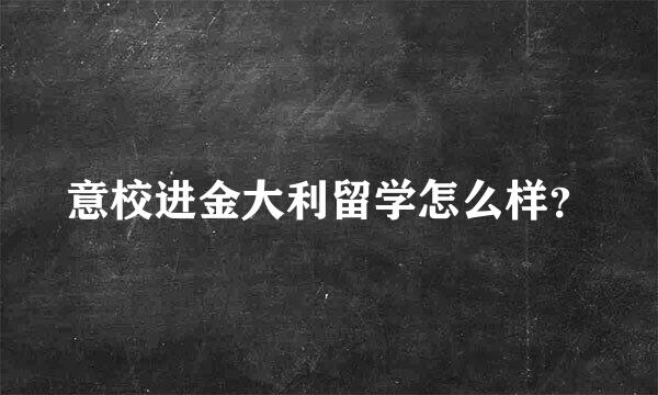 意校进金大利留学怎么样？