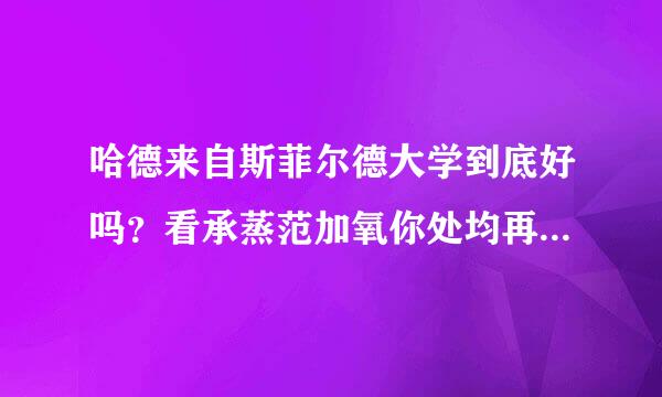 哈德来自斯菲尔德大学到底好吗？看承蒸范加氧你处均再办综合排名好像有点靠后，但是有人说会展专业还不错，是的吗？