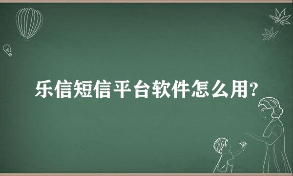 乐信短信平台软件怎么用?